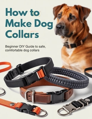 How to Make Dog Collars: Beginner DIY Guide to Safe, Comfortable Dog Collars Using Nylon Webbing, Paracord (Over Core), Leather, Proper Hardware, Accu by Dominik, Brenda