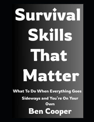 Survival Skills That Matter: What To Do When Everything Goes Sideways and You're On Your Own by Cooper, Ben