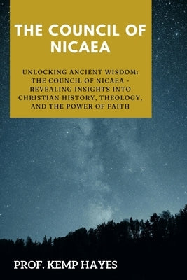 The Council of Nicaea: Unlocking Ancient Wisdom: The Council of Nicaea- Revealing Insights into Christian History, Theology, and the Power of Faith by Hayes, Kemp