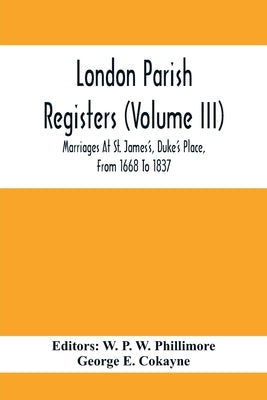 London Parish Registers (Volume III); Marriages At St. James'S, Duke'S Place, From 1668 To 1837 by P. W. Phillimore, W.