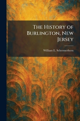 The History of Burlington, New Jersey by Schermerhorn, William E.