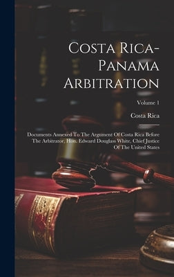 Costa Rica-panama Arbitration: Documents Annexed To The Argument Of Costa Rica Before The Arbitrator, Hon. Edward Douglass White, Chief Justice Of Th by Rica, Costa