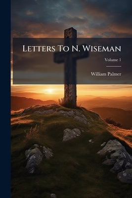 Letters To N. Wiseman; Volume 1 by Palmer, William