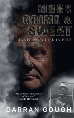 Muck Grime & Sweat: Igniting a Life in Fire by Gough, Darran