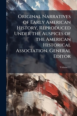 Original Narratives of Early American History, Reproduced Under the Auspices of the American Historical Association. General Editor: J. Franklin James by Anonymous