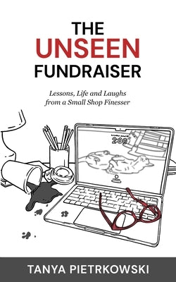 The Unseen Fundraiser: Lessons, Life and Laughs from a Small Shop Finesser by Pietrkowski, Tanya