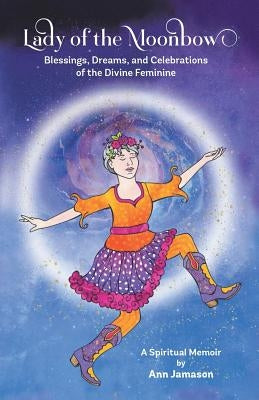 Lady of the Moonbow: Blessings, Dreams, and Celebrations of the Divine Feminine by Jamason, Ann