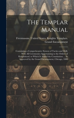 The Templar Manual: Containing a Comprehensive System of Tactics and Drill, With All Ceremonies Appertaining to the Orders of Knighthood. by Freemasons United States Knights Te