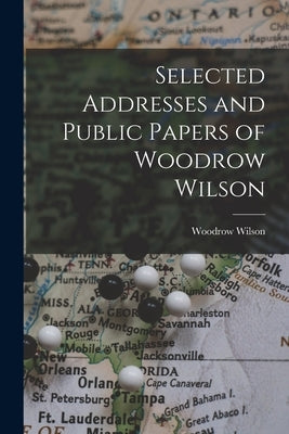 Selected Addresses and Public Papers of Woodrow Wilson by Wilson, Woodrow