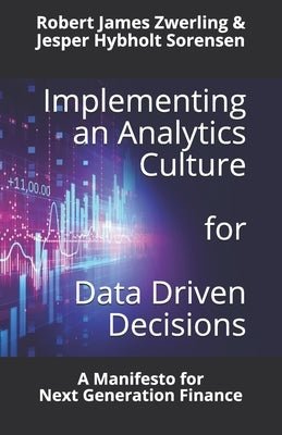 Implementing an Analytics Culture for Data Driven Decisions: A Manifesto for Next Generation Finance by Zwerling, Robert James