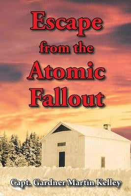 Escape from the Atomic Fallout by Kelley, Capt Gardner Martin