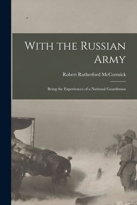With the Russian Army: Being the Experiences of a National Guardsman by McCormick, Robert Rutherford 1880-1955