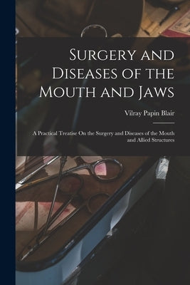 Surgery and Diseases of the Mouth and Jaws: A Practical Treatise On the Surgery and Diseases of the Mouth and Allied Structures by Blair, Vilray Papin