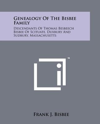 Genealogy Of The Bisbee Family: Descendants Of Thomas Besbeech Bisbee Of Scituate, Duxbury And Sudbury, Massachusetts by Bisbee, Frank J.