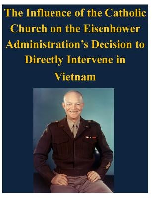 The Influence of the Catholic Church on the Eisenhower Administration's Decision to Directly Intervene in Vietnam by U. S. Army Command and General Staff Col