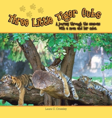 Three Little Tiger Cubs: A photographic journey through the seasons with a mom and her cubs by Crossley, Laura C.