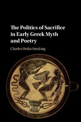 The Politics of Sacrifice in Early Greek Myth and Poetry by Stocking, Charles H.