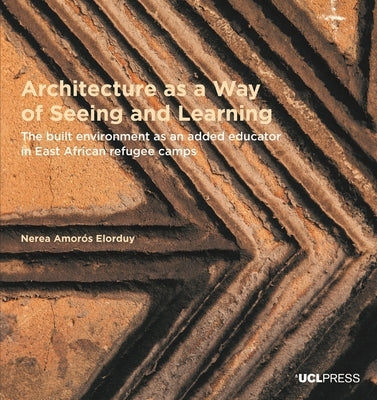 Architecture as a Way of Seeing and Learning: The Built Environment as an Added Educator in East African Refugee Camps by Elorduy, Nerea Amorós