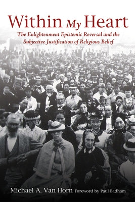 Within My Heart: The Enlightenment Epistemic Reversal and the Subjective Justification of Religious Belief by Van Horn, Michael A.