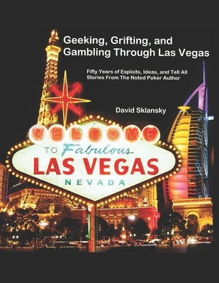 Geeking, Grifting, and Gambling Through Las Vegas: Fifty Years of Exploits, Ideas, and Tell All Stories, From The Noted Poker Author by Sklansky, David