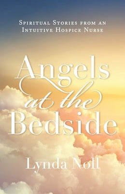 Angels at the Bedside: Spiritual Stories from an Intuitive Hospice Nurse by Noll, Lynda