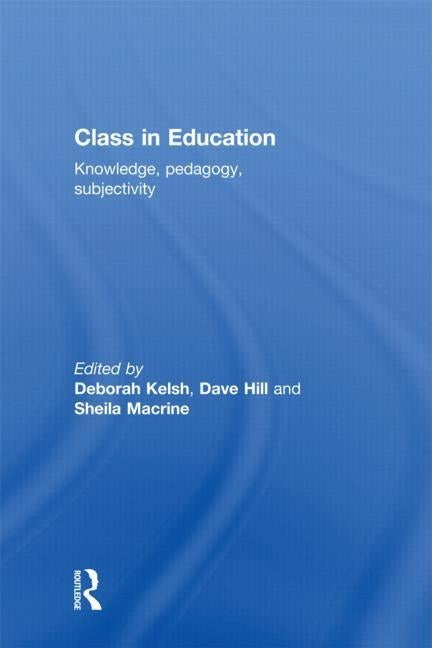 Class in Education: Knowledge, Pedagogy, Subjectivity by Kelsh, Deborah