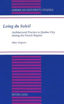Loing Du Soleil: Architectural Practice in Quebec City During the French Regime by Grignon, Marc