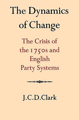 The Dynamics of Change: The Crisis of the 1750s and English Party Systems by Clark, J. C. D.
