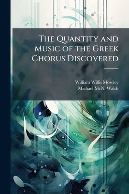 The Quantity and Music of the Greek Chorus Discovered by Moseley, William Willis