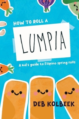 How to Roll a Lumpia: A kid's guide to Filipino spring rolls by Kolbeek, Deb