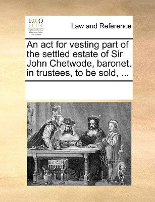 An ACT for Vesting Part of the Settled Estate of Sir John Chetwode, Baronet, in Trustees, to Be Sold, ... by Multiple Contributors