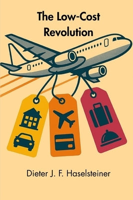 The Low-Cost Revolution: How a New Airline Model Disruptively Transformed Commercial Aviation - and How Established Airlines Are Trying to Fight Back by Haselsteiner, Dieter J. F.