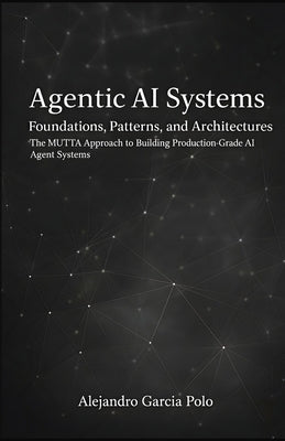 Agentic AI Systems: Foundations, Patterns, and Architectures - The MUTTA Approach to Building Production-Grade AI Agent Systems by Garcia Polo, Alejandro Agustin