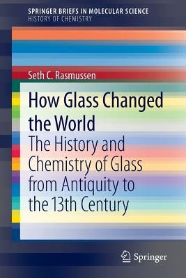 How Glass Changed the World: The History and Chemistry of Glass from Antiquity to the 13th Century by Rasmussen, Seth C.