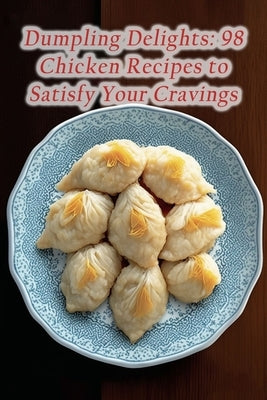 Dumpling Delights: 98 Chicken Recipes to Satisfy Your Cravings by Tuna Uchi, The Tasty