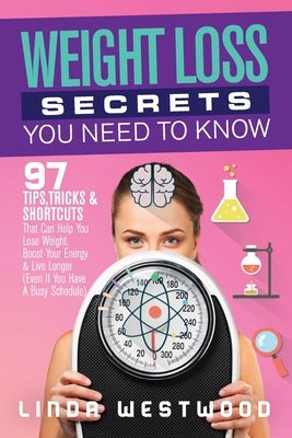 Weight Loss Secrets You Need to Know: 97 Tips, Tricks & Shortcuts That Can Help You Lose Weight, Boost Your Energy & Live Longer (Even If You Have A B by Westwood, Linda