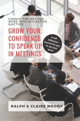 Grow Your Confidence To Speak Up In Meetings: Change The Way You Work With Reflection & Action by Moody, Ralph