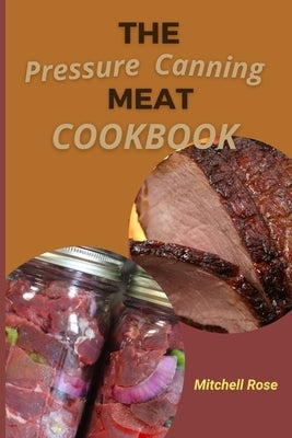 The Pressure Canning Meat Cookbook: Stock Your Pantry for 700 Days With Quick, Easy and Safe Recipes to Preserve Fresh Flavor. by Rose, Mitchell