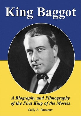 King Baggot: A Biography and Filmography of the First King of the Movies by Dumaux, Sally A.