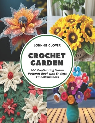 Crochet Garden: 200 Captivating Flower Patterns Book with Endless Embellishments by Glover, Johnnie