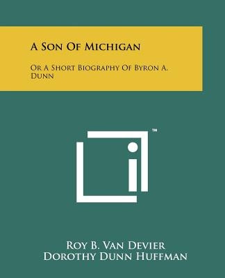 A Son of Michigan: Or a Short Biography of Byron A. Dunn by Van Devier, Roy B.