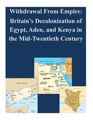 Withdrawal From Empire: Britain's Decolonization of Egypt, Aden, and Kenya in the Mid-Twentieth Century by Penny Hill Press Inc