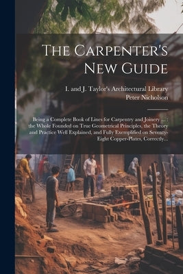 The Carpenter's New Guide: Being a Complete Book of Lines for Carpentry and Joinery ...: the Whole Founded on True Geometrical Principles, the Th by Nicholson, Peter 1765-1844