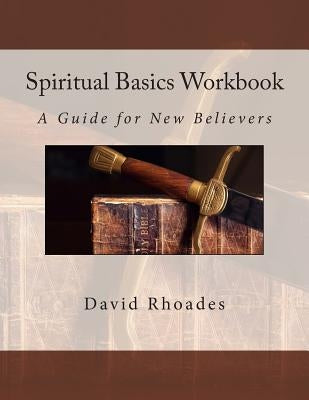 Spiritual Basics Workbook: A Guide for New Believers by Rhoades, David