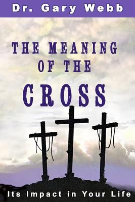 The Meaning of the Cross: Its Impact in Your Life by Webb, Gary