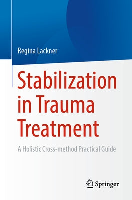 Stabilization in Trauma Treatment: A Holistic Cross-Method Practical Guide by Lackner, Regina