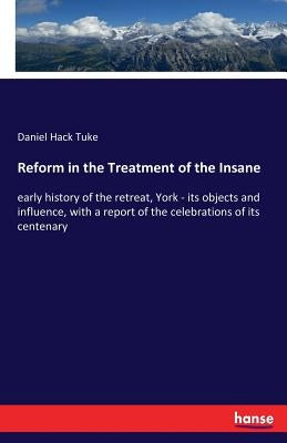 Reform in the Treatment of the Insane: early history of the retreat, York - its objects and influence, with a report of the celebrations of its centen by Tuke, Daniel Hack