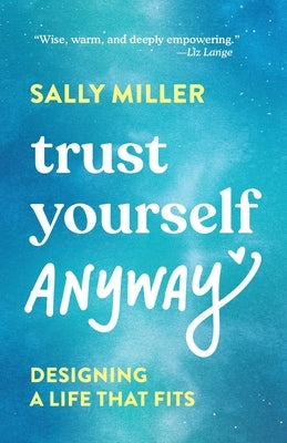 Trust Yourself Anyway: Designing a Life That Fits by Miller, Sally