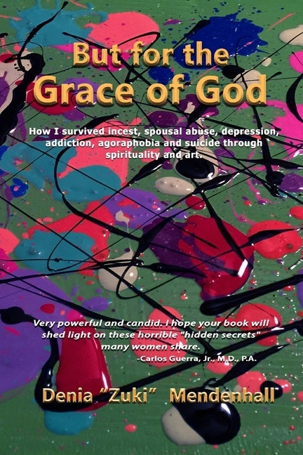 But for the Grace of God: How I survived incest, spousal abuse, depression, addiction, agoraphobia and suicide through spirituality and art. by Mendenhall, Denia Zuki