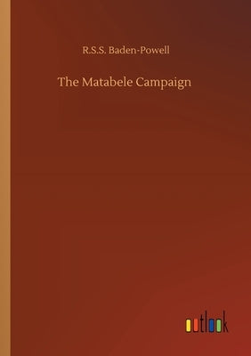 The Matabele Campaign by Baden-Powell, R. S. S.